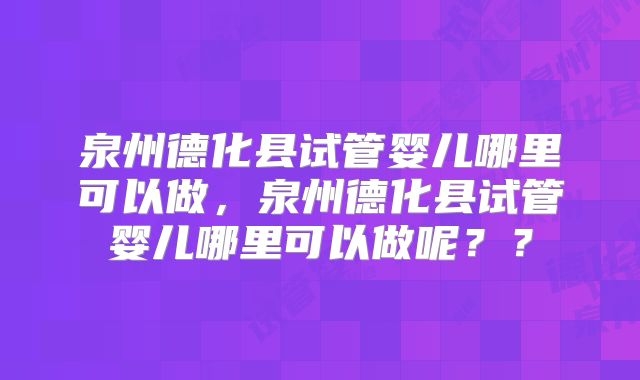 泉州德化县试管婴儿哪里可以做,泉州德化县试管婴儿哪里可以做呢??