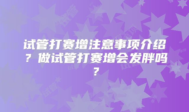 试管打赛增注意事项介绍？做试管打赛增会发胖吗？