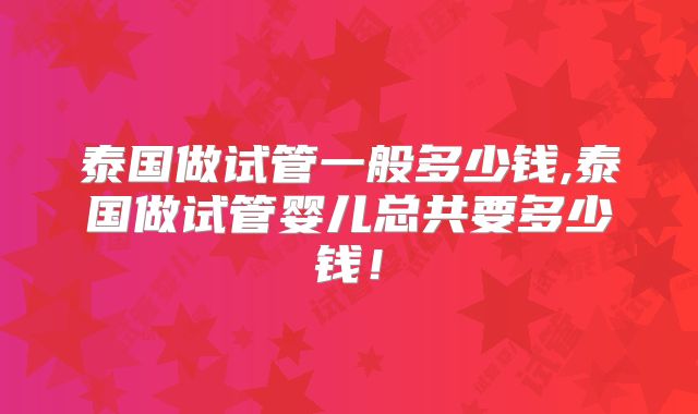 泰国做试管一般多少钱,泰国做试管婴儿总共要多少钱！