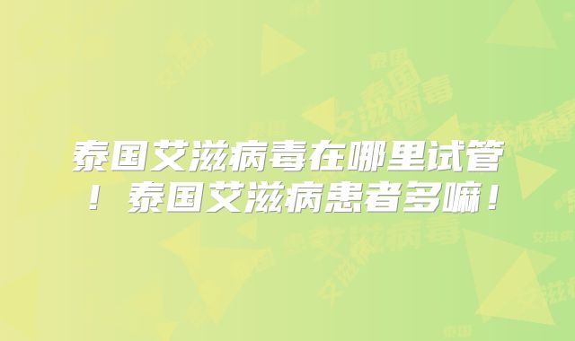 泰国艾滋病毒在哪里试管！泰国艾滋病患者多嘛！