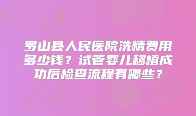 罗山县人民医院洗精费用多少钱？试管婴儿移植成功后检查流程有哪些？