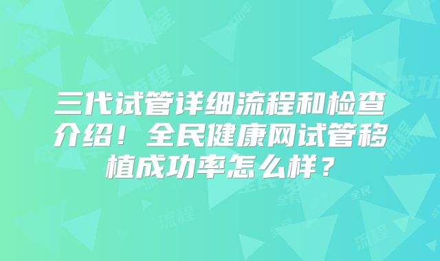 三代试管详细流程和检查介绍！全民健康网试管移植成功率怎么样？