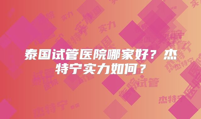 泰国试管医院哪家好？杰特宁实力如何？