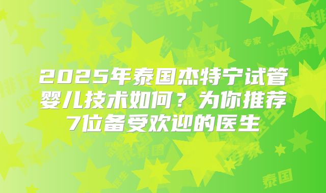 2025年泰国杰特宁试管婴儿技术如何?为你推荐7位备受欢迎的医生