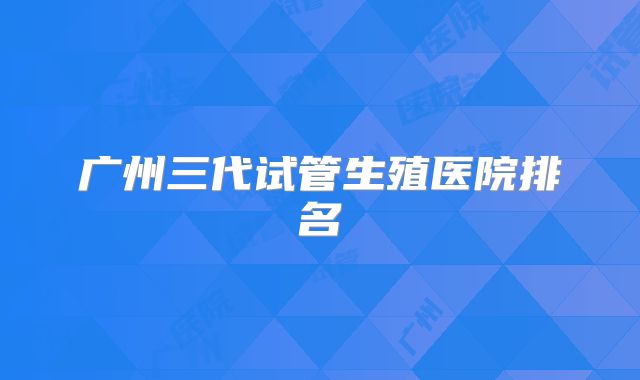 广州三代试管生殖医院排名