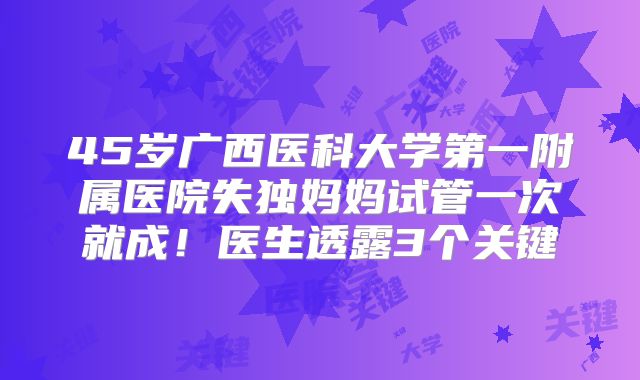 45岁广西医科大学第一附属医院失独妈妈试管一次就成！医生透露3个关键