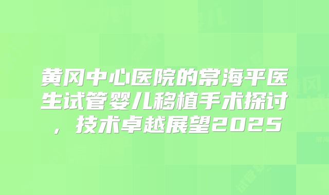 黄冈中心医院的常海平医生试管婴儿移植手术探讨,技术卓越展望2025