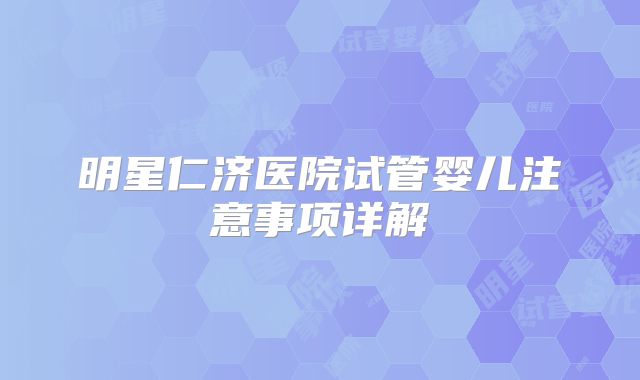 明星仁济医院试管婴儿注意事项详解