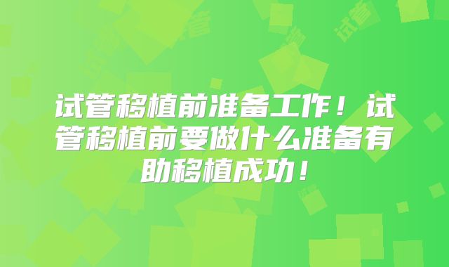 试管移植前准备工作！试管移植前要做什么准备有助移植成功！