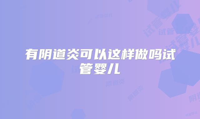 有阴道炎可以这样做吗试管婴儿