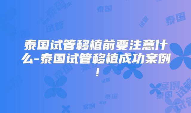 泰国试管移植前要注意什么-泰国试管移植成功案例!