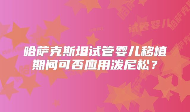 哈萨克斯坦试管婴儿移植期间可否应用泼尼松？