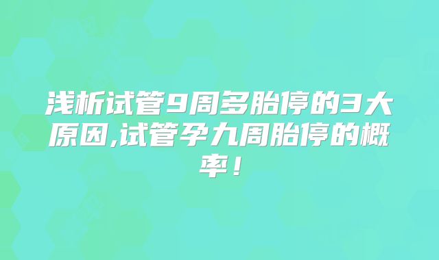 浅析试管9周多胎停的3大原因,试管孕九周胎停的概率！