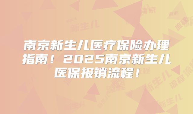 南京新生儿医疗保险办理指南！2025南京新生儿医保报销流程！