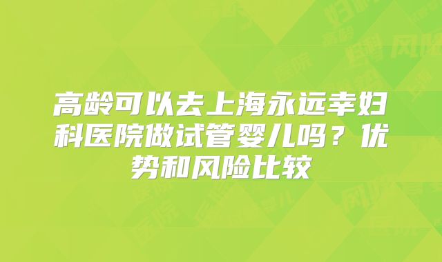 高龄可以去上海永远幸妇科医院做试管婴儿吗？优势和风险比较