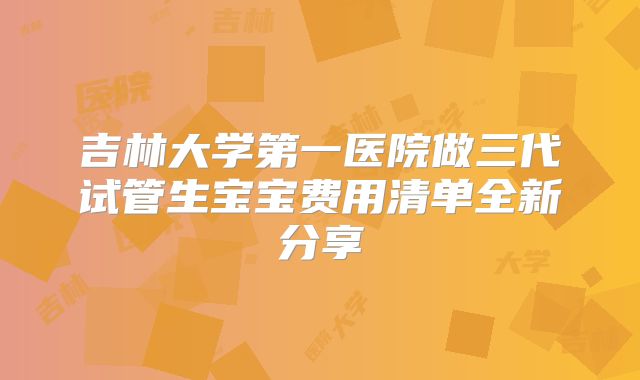 吉林大学第一医院做三代试管生宝宝费用清单全新分享