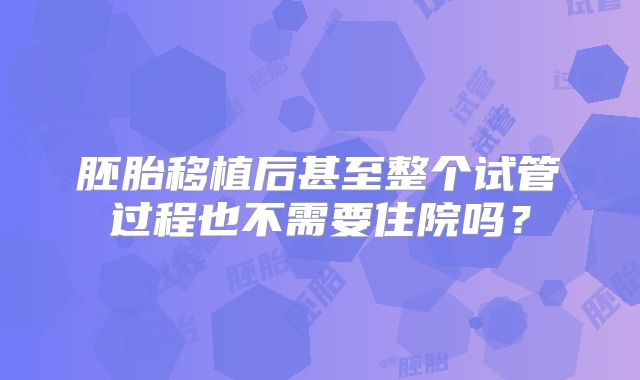 胚胎移植后甚至整个试管过程也不需要住院吗？