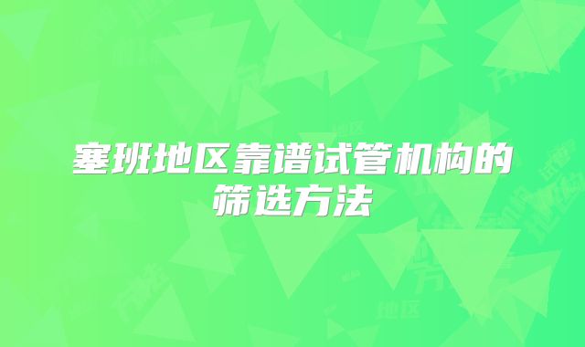 塞班地区靠谱试管机构的筛选方法