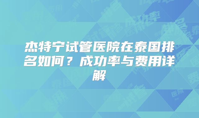 杰特宁试管医院在泰国排名如何？成功率与费用详解