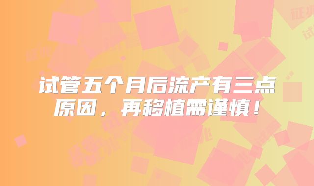 试管五个月后流产有三点原因，再移植需谨慎！