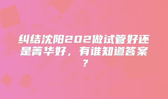 纠结沈阳202做试管好还是菁华好,有谁知道答案?