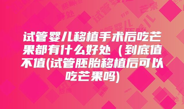 试管婴儿移植手术后吃芒果都有什么好处(到底值不值(试管胚胎移植后可以吃芒果吗)