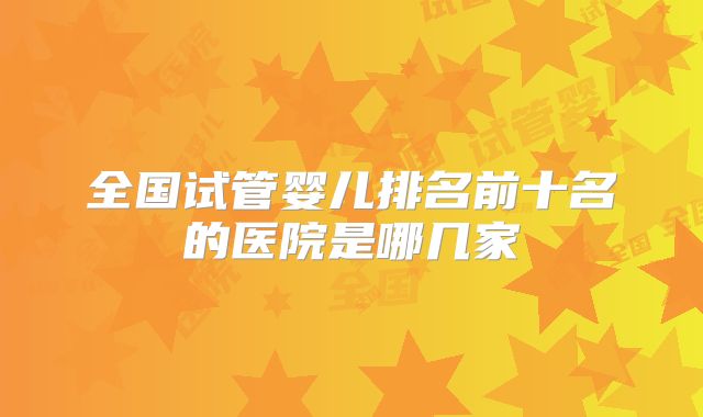 全国试管婴儿排名前十名的医院是哪几家