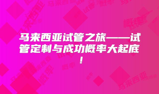 马来西亚试管之旅——试管定制与成功概率大起底！