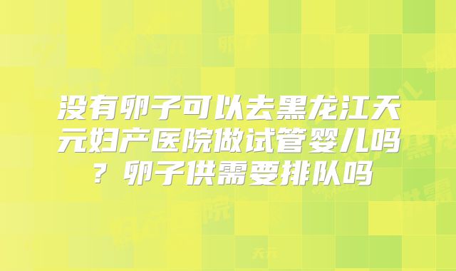 没有卵子可以去黑龙江天元妇产医院做试管婴儿吗？卵子供需要排队吗