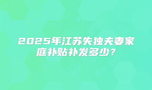 2025年江苏失独夫妻家庭补贴补发多少?
