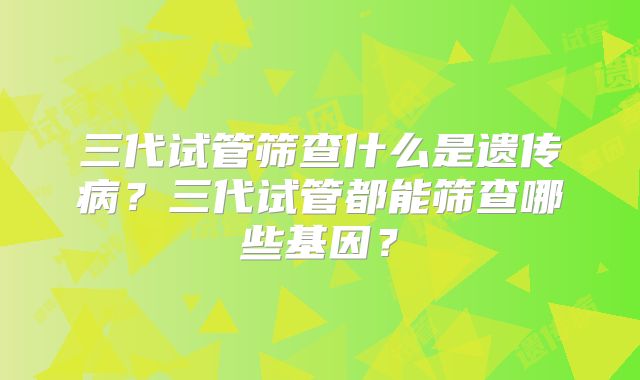 三代试管筛查什么是遗传病？三代试管都能筛查哪些基因？