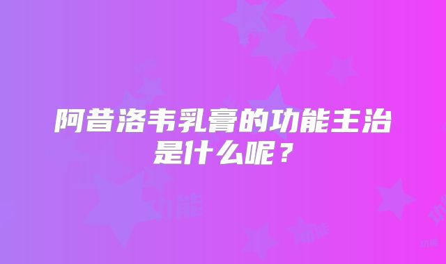 阿昔洛韦乳膏的功能主治是什么呢？