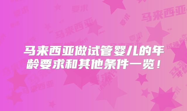 马来西亚做试管婴儿的年龄要求和其他条件一览！