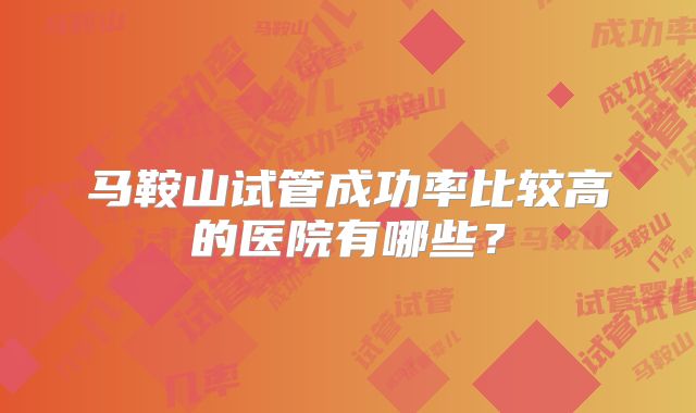 马鞍山试管成功率比较高的医院有哪些？