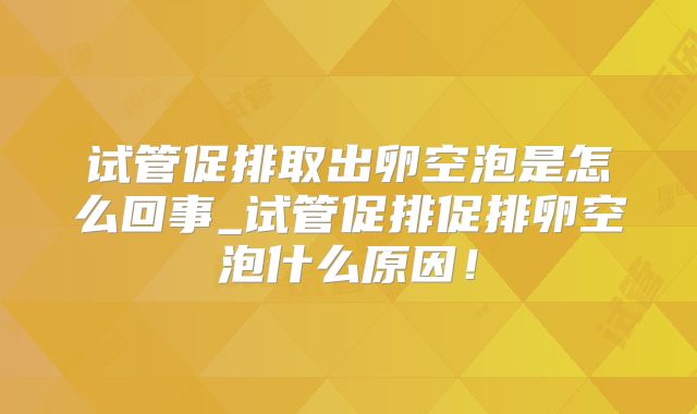 试管促排取出卵空泡是怎么回事_试管促排促排卵空泡什么原因！