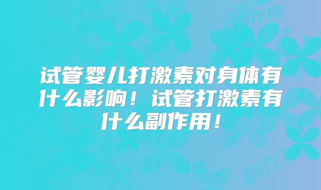 试管婴儿打激素对身体有什么影响！试管打激素有什么副作用！