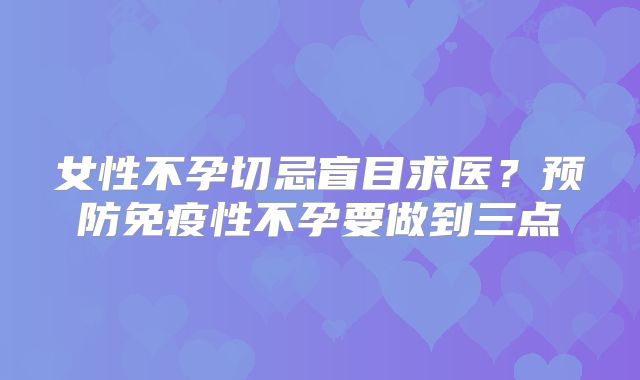 女性不孕切忌盲目求医？预防免疫性不孕要做到三点
