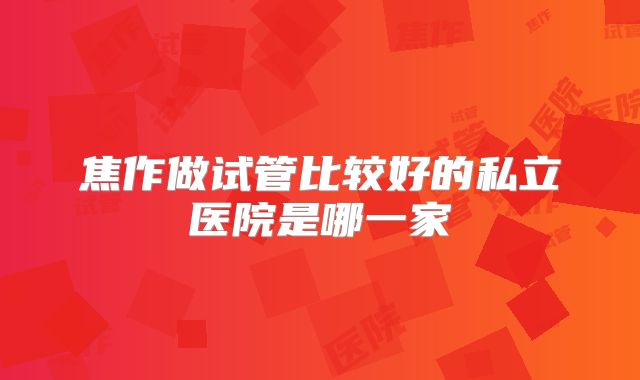 焦作做试管比较好的私立医院是哪一家