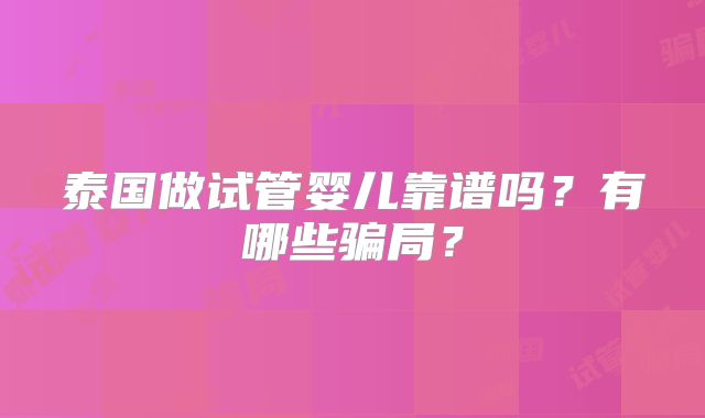 泰国做试管婴儿靠谱吗?有哪些骗局?