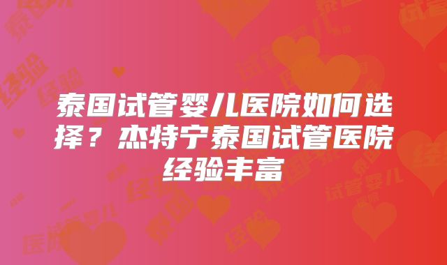泰国试管婴儿医院如何选择？杰特宁泰国试管医院经验丰富