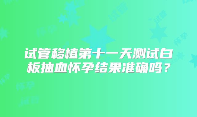 试管移植第十一天测试白板抽血怀孕结果准确吗？