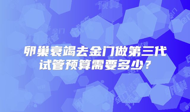 卵巢衰竭去金门做第三代试管预算需要多少？