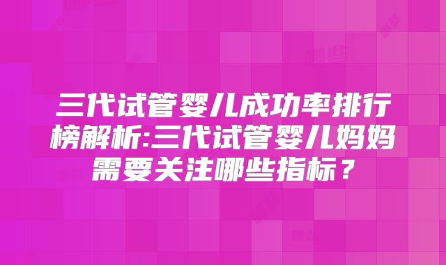 三代试管婴儿成功率排行榜解析:三代试管婴儿妈妈需要关注哪些指标？