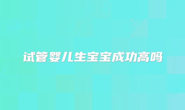 试管婴儿生宝宝成功高吗