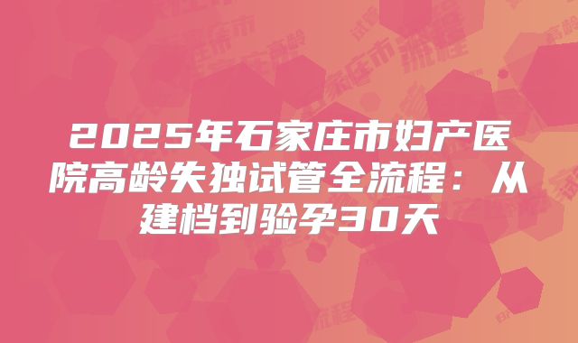 2025年石家庄市妇产医院高龄失独试管全流程：从建档到验孕30天