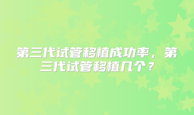 第三代试管移植成功率,第三代试管移植几个?