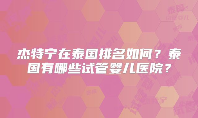 杰特宁在泰国排名如何？泰国有哪些试管婴儿医院？
