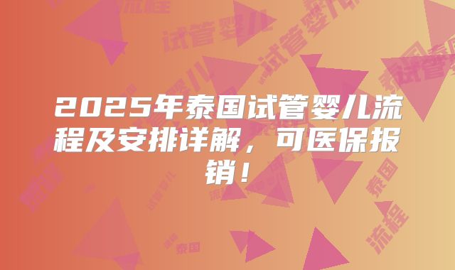 2025年泰国试管婴儿流程及安排详解，可医保报销！