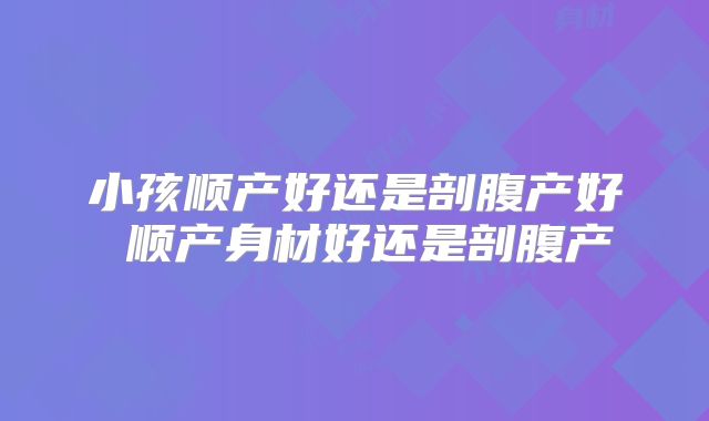小孩顺产好还是剖腹产好 顺产身材好还是剖腹产