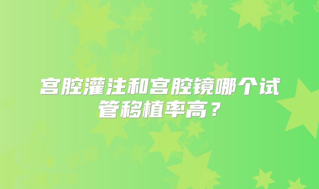 宫腔灌注和宫腔镜哪个试管移植率高？